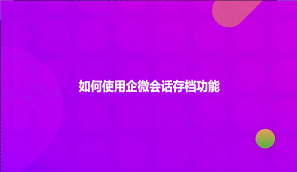 如何使用企微会话存档功能