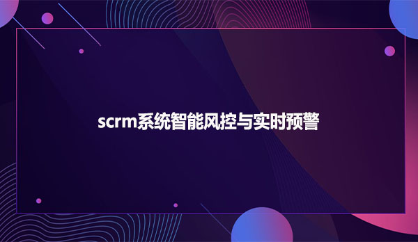 scrm系统智能风控与实时预警