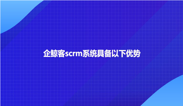 企鲸客scrm系统具备以下优势