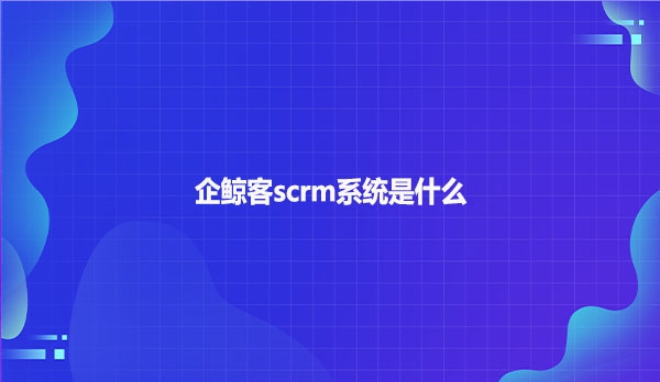 企鲸客scrm系统是什么