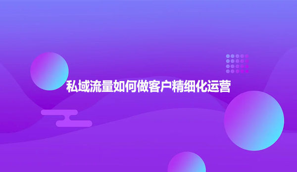 私域流量如何做客户精细化运营