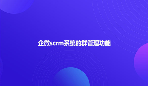 企微scrm系统的群管理功能