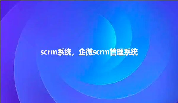 scrm系统，企微scrm管理系统