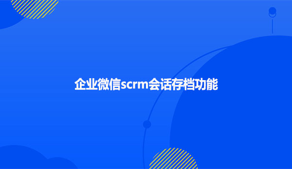 企业微信scrm会话存档功能