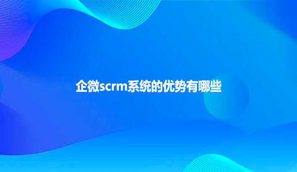 企微scrm系统的优势有哪些