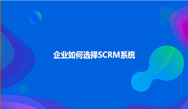 企业如何选择SCRM系统呢？