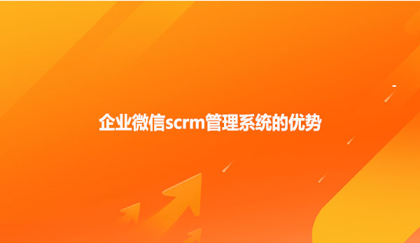 企业微信scrm管理系统的优势！