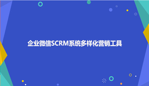 企业微信SCRM系统多样化营销工具！