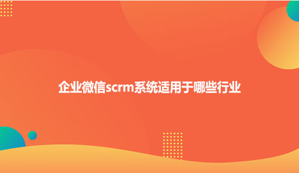 企业微信scrm系统适用于哪些行业