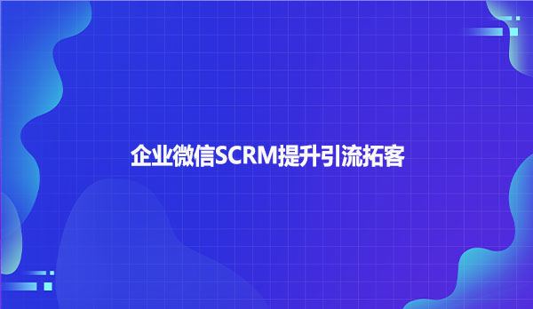 企业微信SCRM提升引流拓客