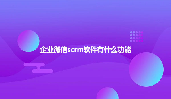 企业微信scrm软件有什么功能呢？