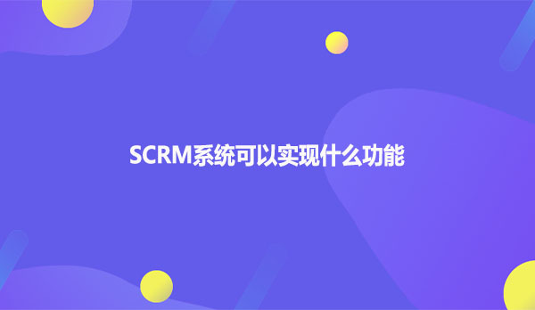 SCRM系统可以实现什么功能呢？