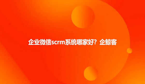 企业微信scrm系统哪家好？企鲸客