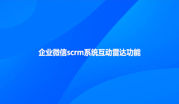 企业微信scrm系统互动雷达功能！