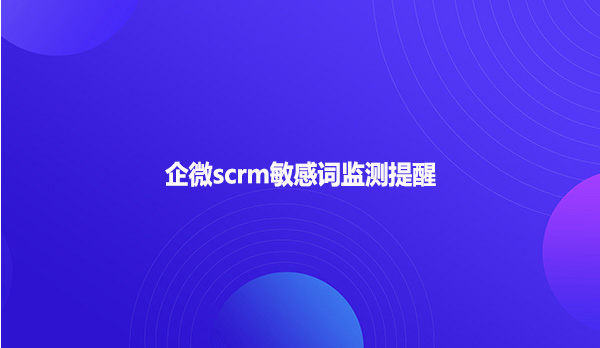 企微scrm敏感词监测提醒