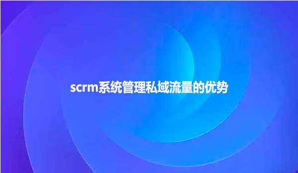 scrm系统管理私域流量的优势