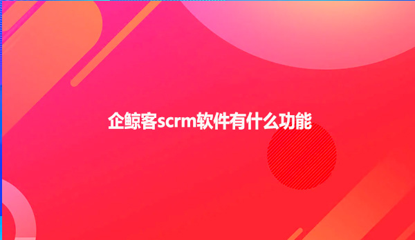 企鲸客scrm软件有什么样的功能？