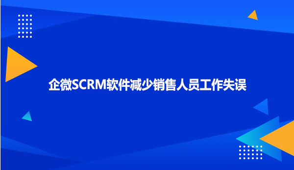 企微SCRM软件减少销售人员工作失误