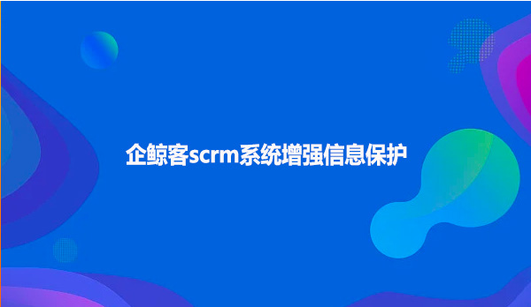 企鲸客scrm系统增强信息保护！