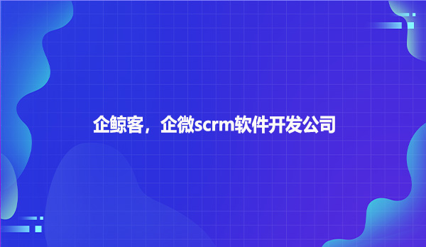 企鲸客，企微scrm软件开发公司