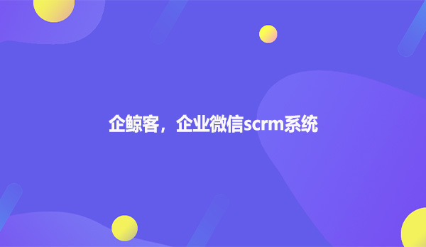 企鲸客，企业微信scrm系统