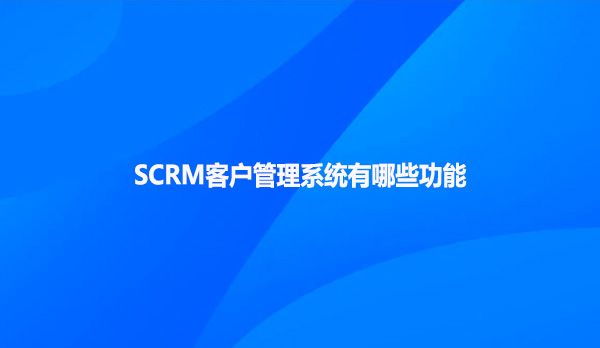 SCRM客户管理系统有哪些功能