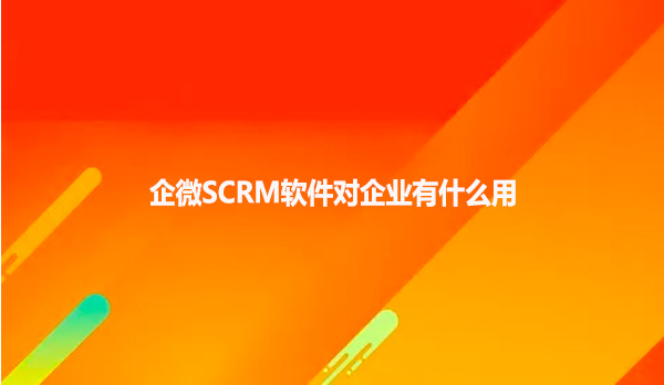 企微SCRM软件对企业有什么用？