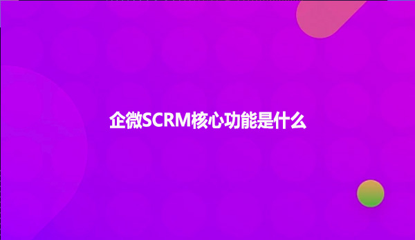 企微SCRM核心功能是什么？