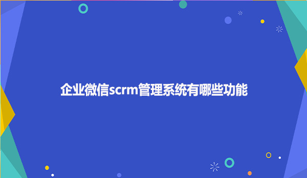 企业微信scrm管理系统有哪些功能呢？