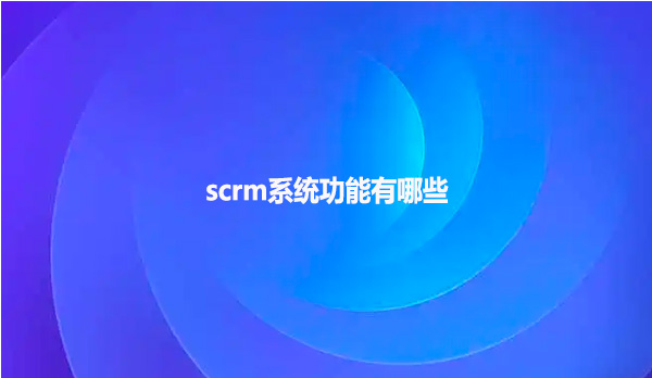 scrm系统功能有哪些呢？