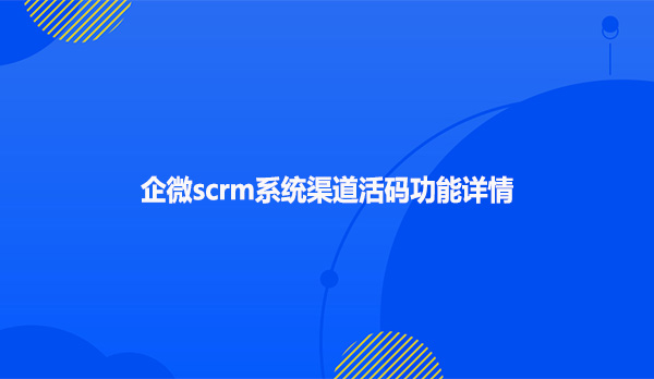 企微scrm系统渠道活码功能详情
