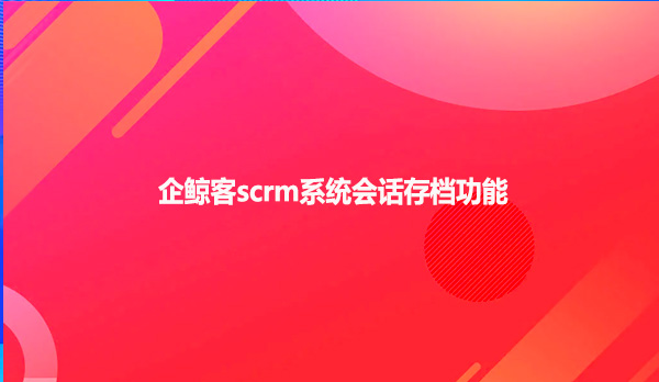 企鲸客，scrm系统会话存档功能