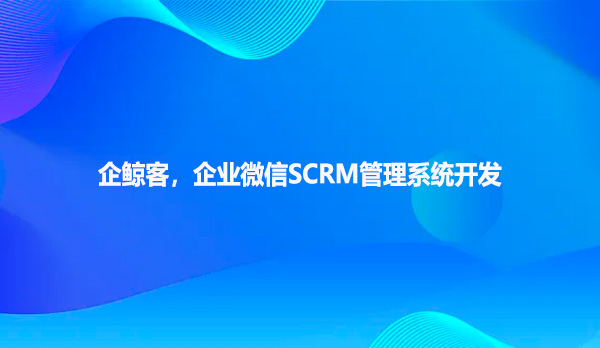 企鲸客，企业微信SCRM管理系统开发
