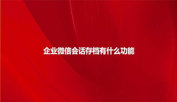 企业微信会话存档有什么功能？