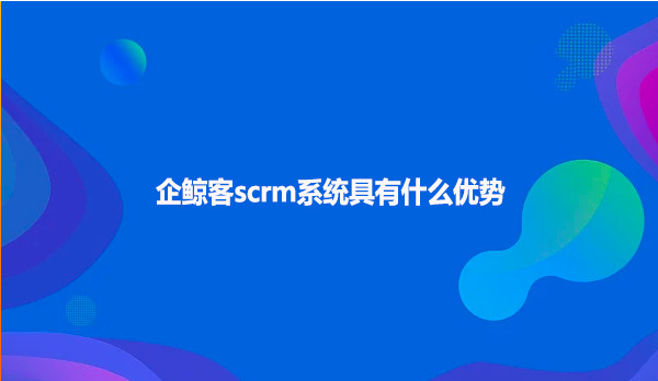 企鲸客scrm系统具有什么优势