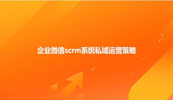 企业微信scrm系统私域运营策略