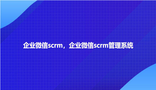 企业微信scrm系统，企业微信scrm管理系统！