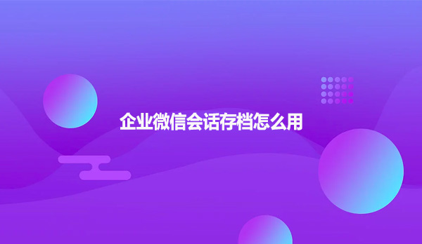 企业微信会话存档怎么用？