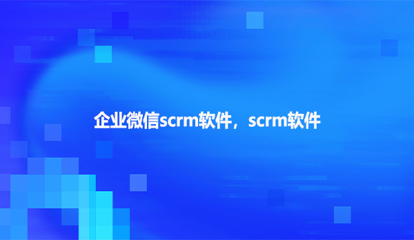 企业微信scrm软件，scrm软件