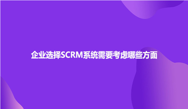 企业选择SCRM系统需要考虑哪些方面