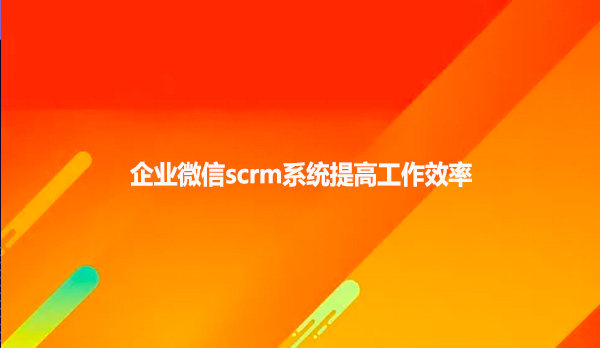 企业微信scrm系统提高工作效率