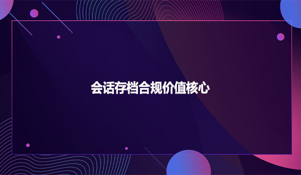 会话存档合规价值核心
