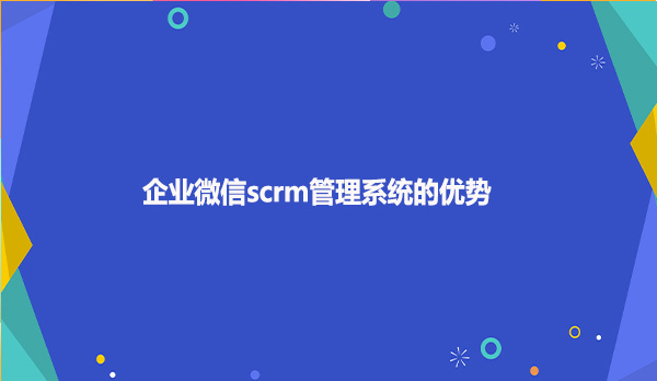 企业微信scrm管理系统的优势！！！