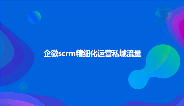 企微scrm精细化运营私域流量