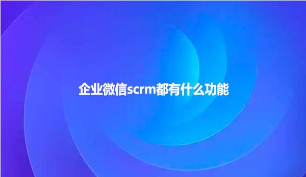 企业微信scrm都有什么功能？