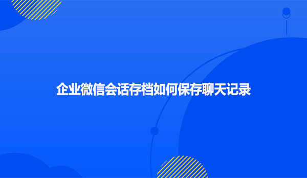 企业微信会话存档如何保存聊天记录