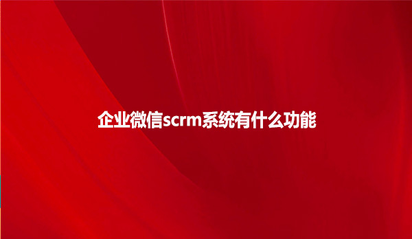 企业微信scrm系统有什么功能呢 ?
