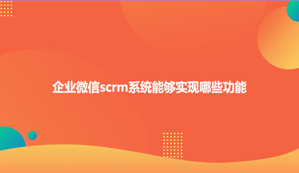 企业微信scrm系统能够实现哪些功能