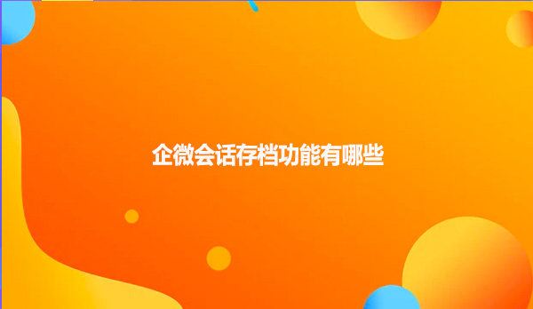 企微会话存档功能有哪些？