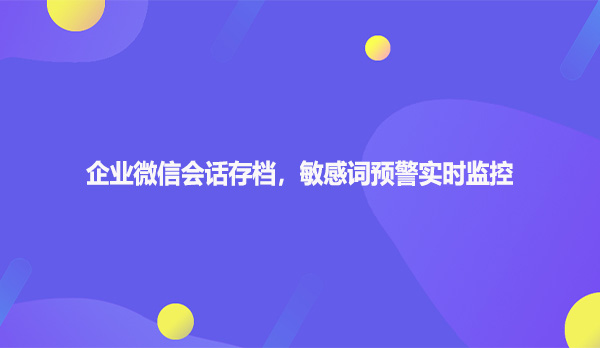 企业微信会话存档，敏感词预警实时监控